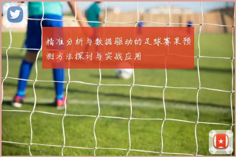 精准分析与数据驱动的足球赛果预测方法探讨与实战应用