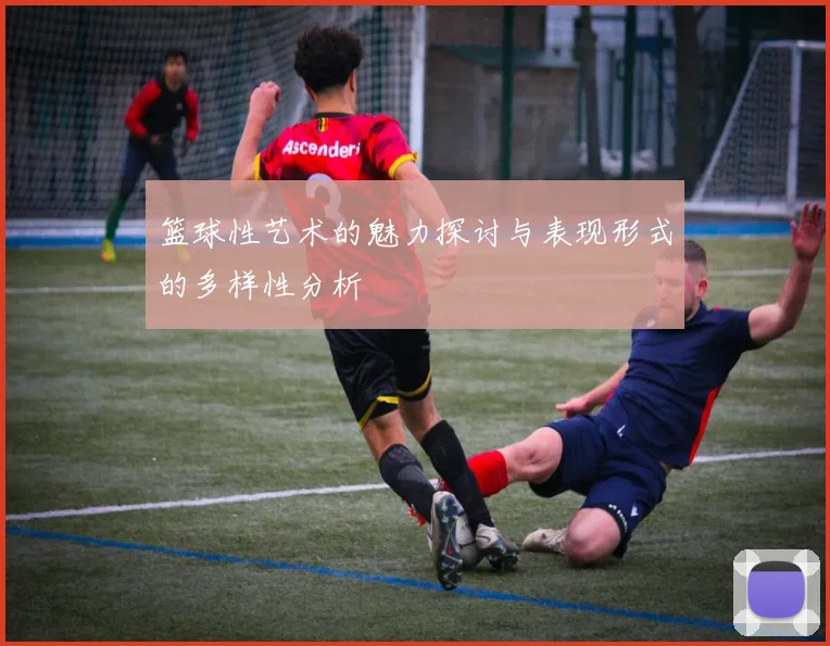 篮球性艺术的魅力探讨与表现形式的多样性分析