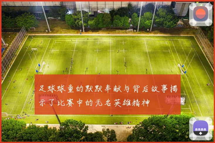 足球球童的默默奉献与背后故事揭示了比赛中的无名英雄精神