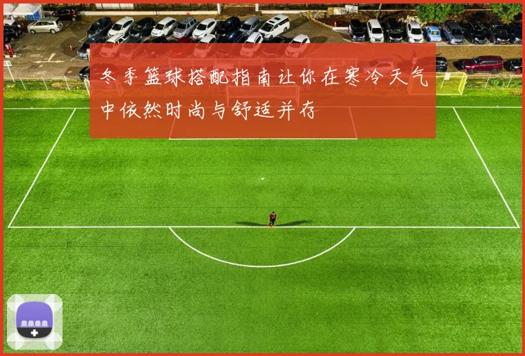 冬季篮球搭配指南让你在寒冷天气中依然时尚与舒适并存