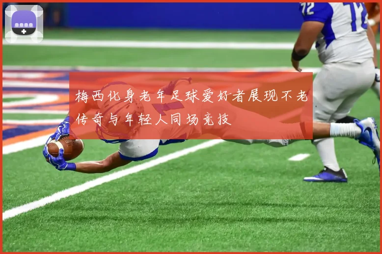 梅西化身老年足球爱好者展现不老传奇与年轻人同场竞技