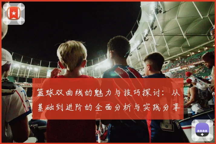 篮球双曲线的魅力与技巧探讨：从基础到进阶的全面分析与实践分享
