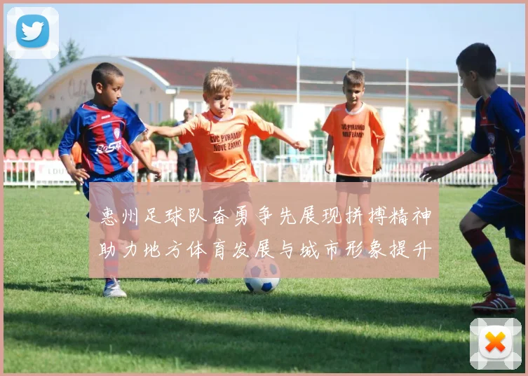 惠州足球队奋勇争先展现拼搏精神助力地方体育发展与城市形象提升