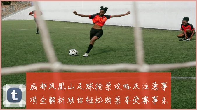 成都凤凰山足球抢票攻略及注意事项全解析助你轻松购票享受赛事乐趣