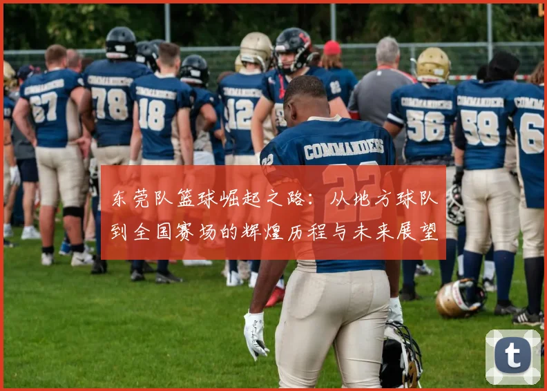 东莞队篮球崛起之路：从地方球队到全国赛场的辉煌历程与未来展望