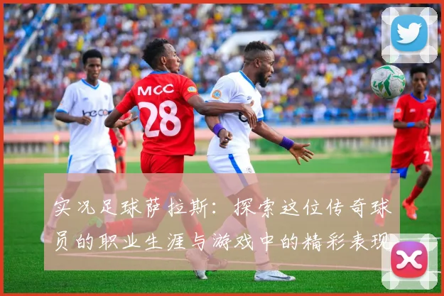 实况足球萨拉斯：探索这位传奇球员的职业生涯与游戏中的精彩表现