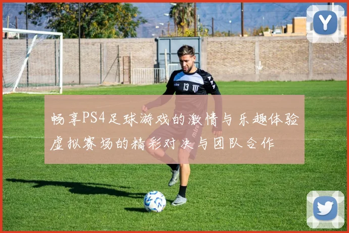 畅享PS4足球游戏的激情与乐趣体验虚拟赛场的精彩对决与团队合作