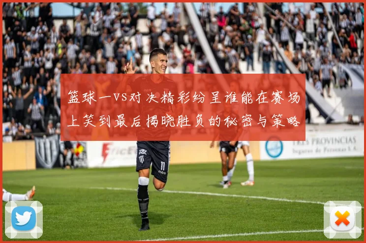 篮球一vs对决精彩纷呈谁能在赛场上笑到最后揭晓胜负的秘密与策略