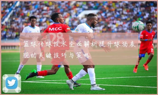 篮球传球技术全面解析提升球场表现的关键技巧与策略