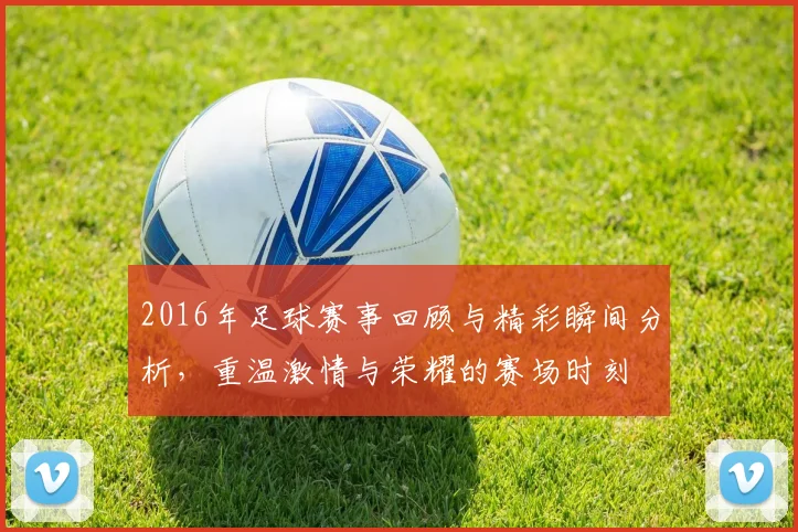 2016年足球赛事回顾与精彩瞬间分析，重温激情与荣耀的赛场时刻