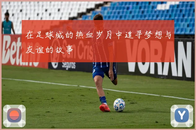 在足球城的热血岁月中追寻梦想与友谊的故事