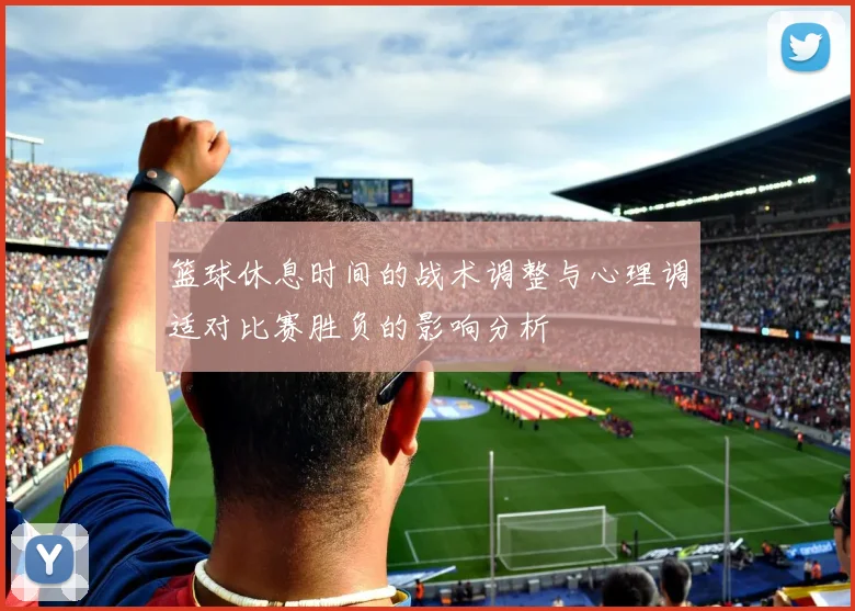篮球休息时间的战术调整与心理调适对比赛胜负的影响分析