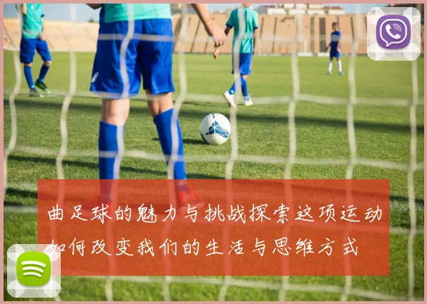 曲足球的魅力与挑战探索这项运动如何改变我们的生活与思维方式