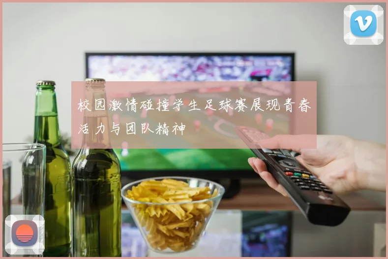 校园激情碰撞学生足球赛展现青春活力与团队精神