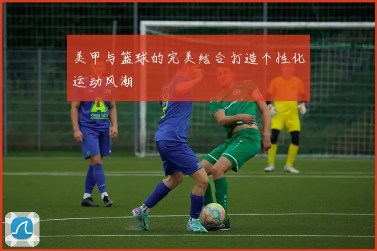 美甲与篮球的完美结合打造个性化运动风潮